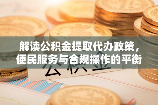 远安解读公积金提取代办政策，便民服务与合规操作的平衡之道