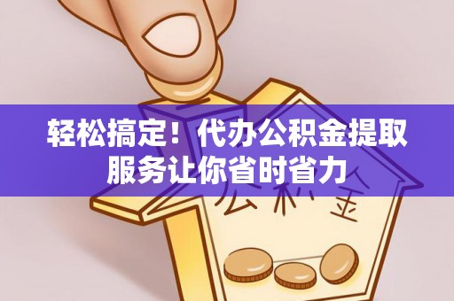 远安轻松搞定！代办公积金提取服务让你省时省力
