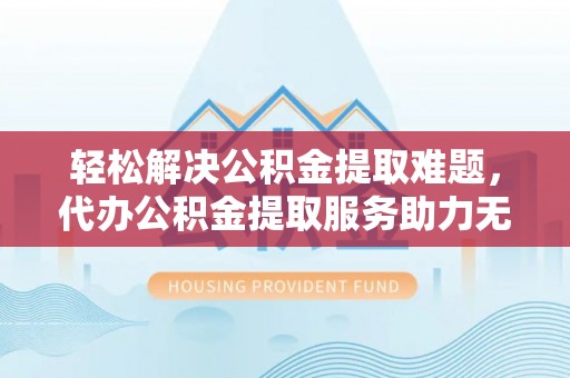 远安轻松解决公积金提取难题，代办公积金提取服务助力无忧生活