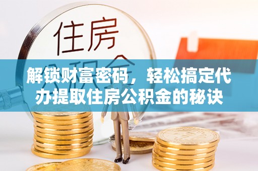 远安解锁财富密码，轻松搞定代办提取住房公积金的秘诀