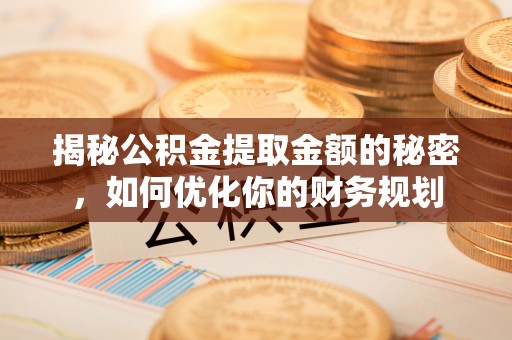 远安揭秘公积金提取金额的秘密，如何优化你的财务规划