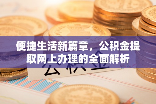 远安便捷生活新篇章，公积金提取网上办理的全面解析