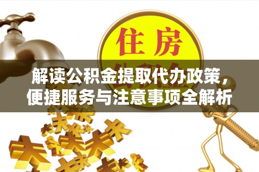 远安解读公积金提取代办政策，便捷服务与注意事项全解析