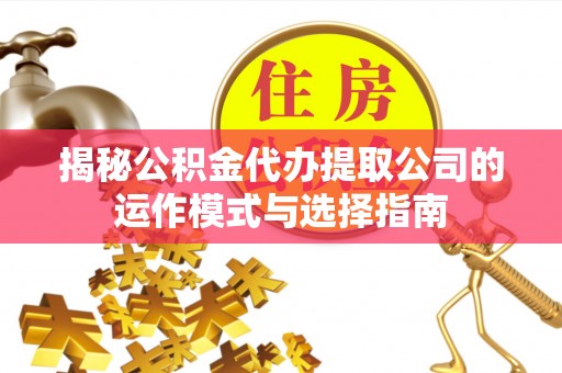 远安揭秘公积金代办提取公司的运作模式与选择指南