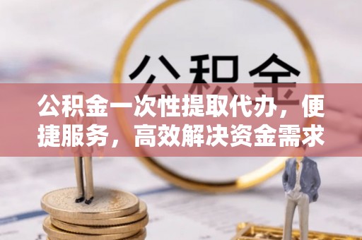 远安公积金一次性提取代办，便捷服务，高效解决资金需求