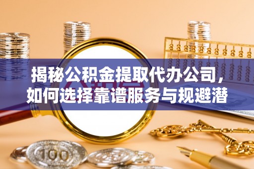 远安揭秘公积金提取代办公司，如何选择靠谱服务与规避潜在风险