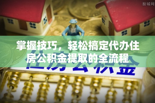 远安掌握技巧，轻松搞定代办住房公积金提取的全流程