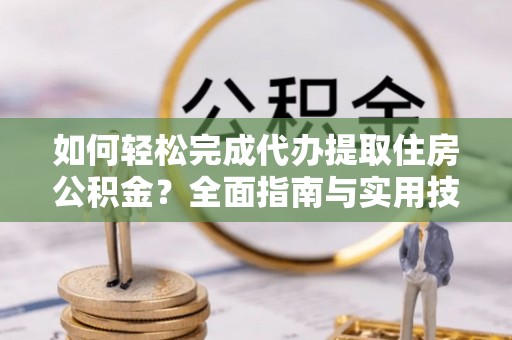 远安如何轻松完成代办提取住房公积金？全面指南与实用技巧