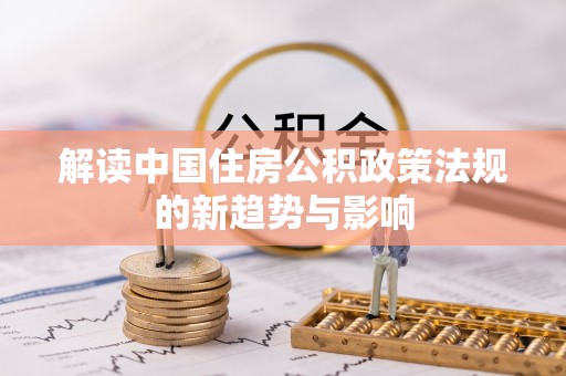 远安解读中国住房公积政策法规的新趋势与影响
