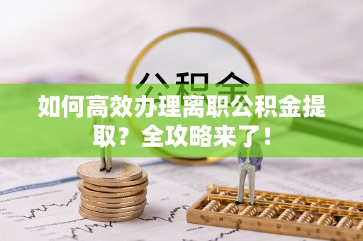 远安如何高效办理离职公积金提取？全攻略来了！