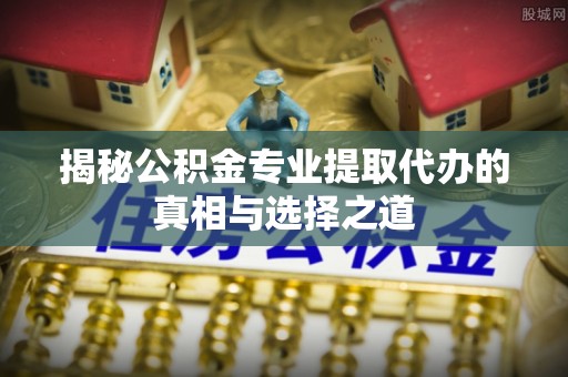远安揭秘公积金专业提取代办的真相与选择之道