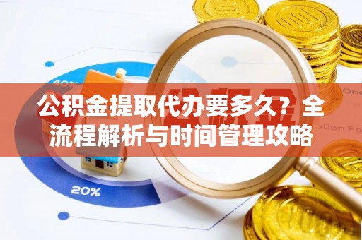 远安公积金提取代办要多久？全流程解析与时间管理攻略
