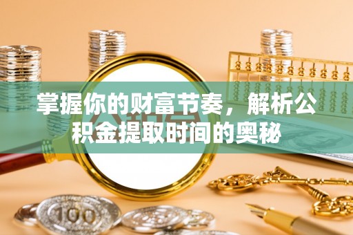 远安掌握你的财富节奏，解析公积金提取时间的奥秘