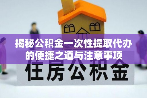 远安揭秘公积金一次性提取代办的便捷之道与注意事项