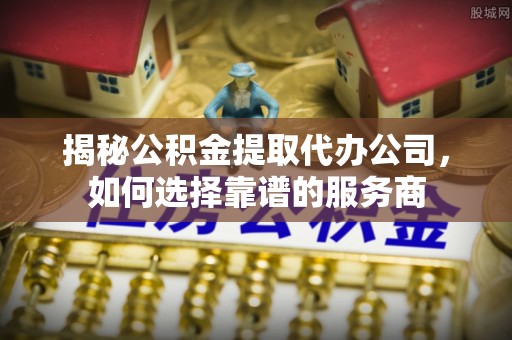 远安揭秘公积金提取代办公司，如何选择靠谱的服务商