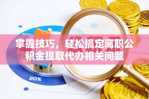 远安掌握技巧，轻松搞定离职公积金提取代办相关问题