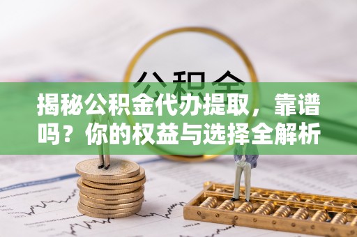 远安揭秘公积金代办提取，靠谱吗？你的权益与选择全解析