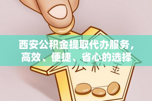 远安西安公积金提取代办服务，高效、便捷、省心的选择