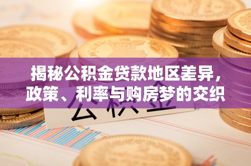 远安揭秘公积金贷款地区差异，政策、利率与购房梦的交织