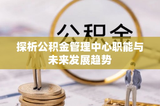 远安探析公积金管理中心职能与未来发展趋势