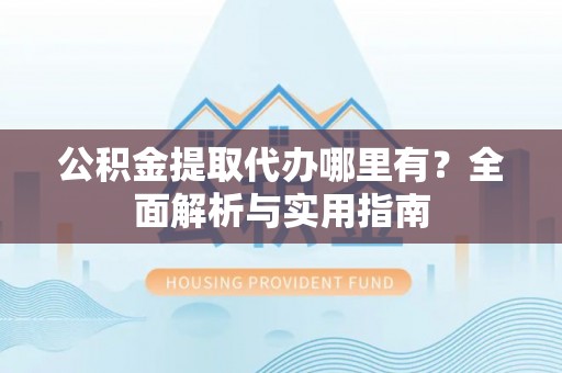 远安公积金提取代办哪里有？全面解析与实用指南