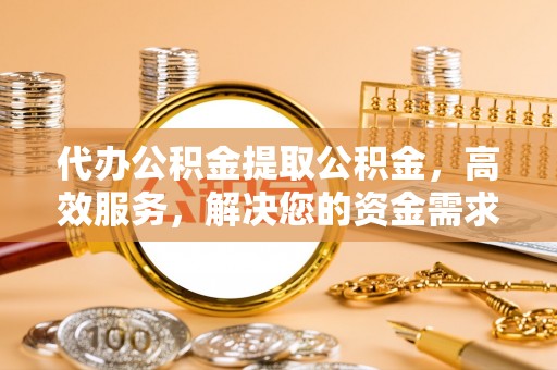 远安代办公积金提取公积金，高效服务，解决您的资金需求