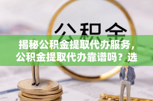 远安揭秘公积金提取代办服务，公积金提取代办靠谱吗？选择需谨慎