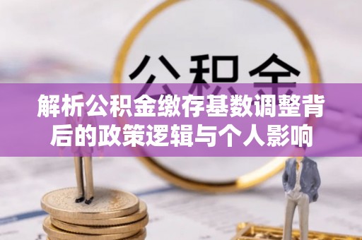 远安解析公积金缴存基数调整背后的政策逻辑与个人影响