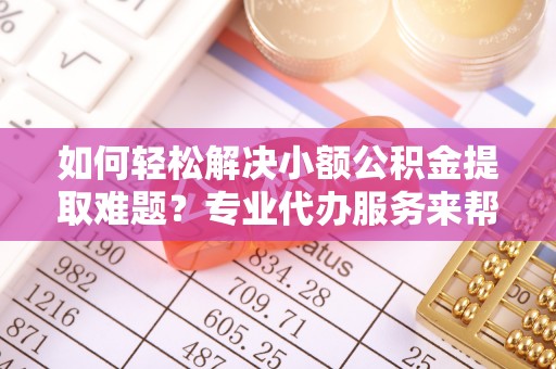 远安如何轻松解决小额公积金提取难题？专业代办服务来帮忙