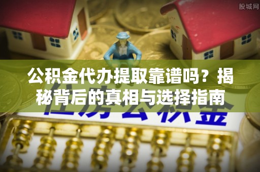 远安公积金代办提取靠谱吗？揭秘背后的真相与选择指南