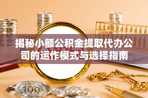 远安揭秘小额公积金提取代办公司的运作模式与选择指南