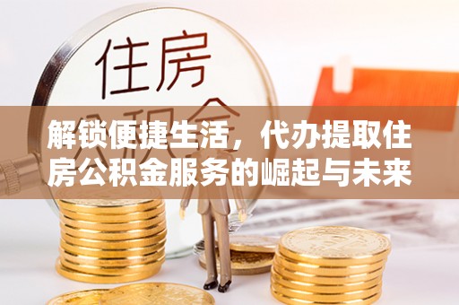 远安解锁便捷生活，代办提取住房公积金服务的崛起与未来