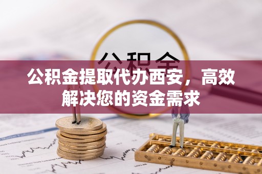 远安公积金提取代办西安，高效解决您的资金需求