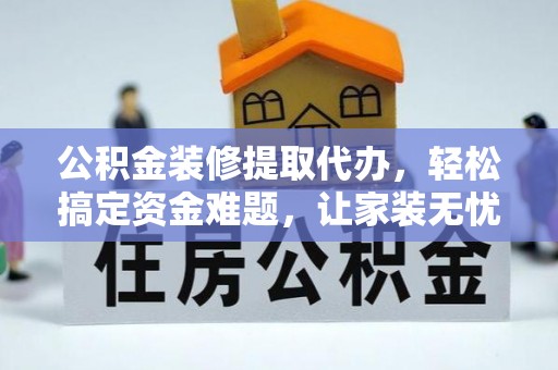 远安公积金装修提取代办，轻松搞定资金难题，让家装无忧