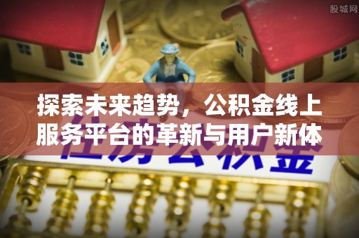 远安探索未来趋势，公积金线上服务平台的革新与用户新体验