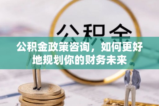 远安公积金政策咨询，如何更好地规划你的财务未来