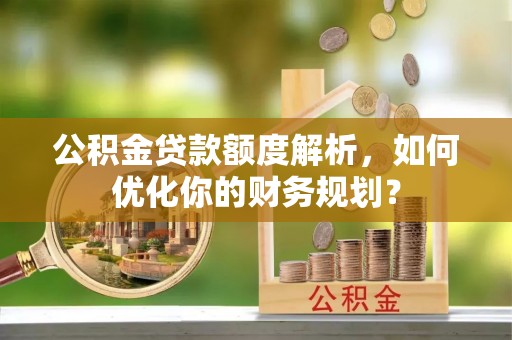 远安公积金贷款额度解析，如何优化你的财务规划？