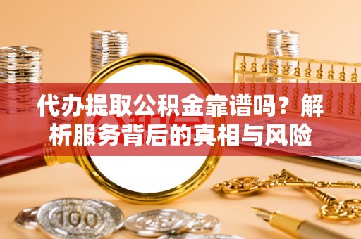 远安代办提取公积金靠谱吗？解析服务背后的真相与风险