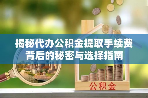 远安揭秘代办公积金提取手续费背后的秘密与选择指南