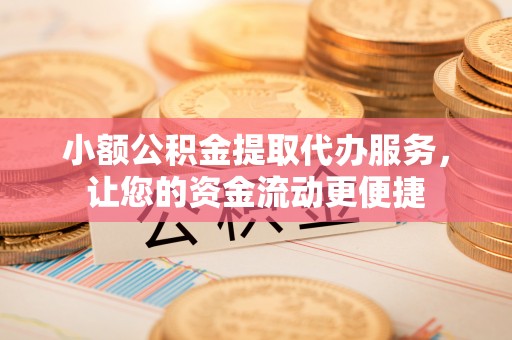 远安小额公积金提取代办服务，让您的资金流动更便捷