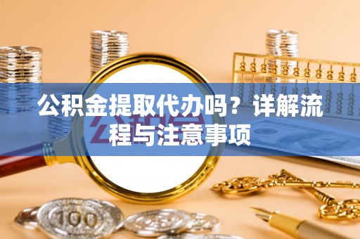 远安公积金提取代办吗？详解流程与注意事项