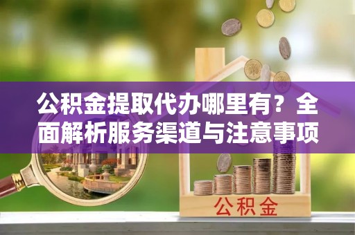 远安公积金提取代办哪里有？全面解析服务渠道与注意事项