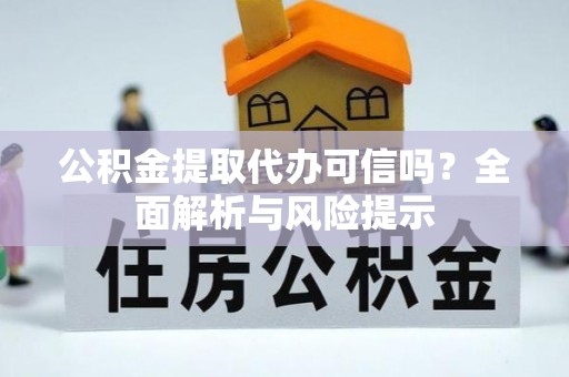 远安公积金提取代办可信吗？全面解析与风险提示
