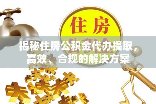 远安揭秘住房公积金代办提取，高效、合规的解决方案