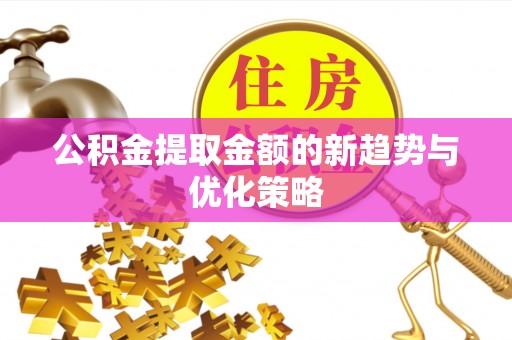 远安公积金提取金额的新趋势与优化策略