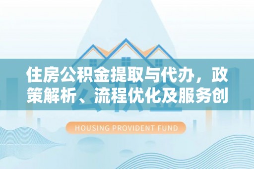 远安住房公积金提取与代办，政策解析、流程优化及服务创新