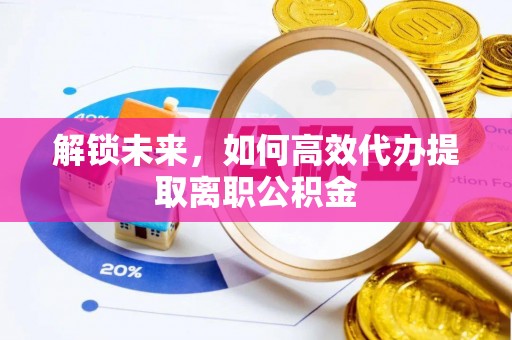 远安解锁未来，如何高效代办提取离职公积金