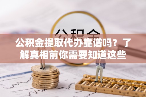 远安公积金提取代办靠谱吗？了解真相前你需要知道这些