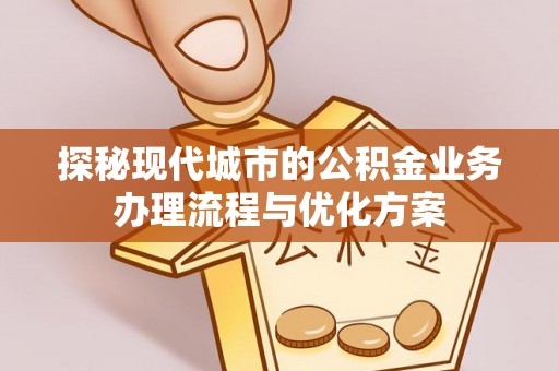 远安探秘现代城市的公积金业务办理流程与优化方案
