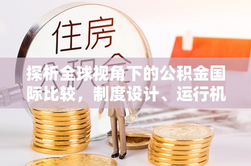 远安探析全球视角下的公积金国际比较，制度设计、运行机制与未来趋势
